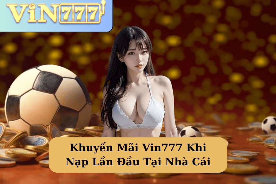 Khuyến Mãi Vin777 Khi Nạp Lần Đầu Tại Nhà Cái