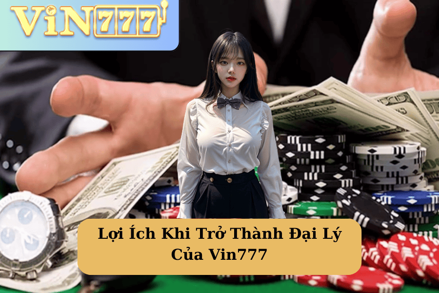 Lợi Ích Khi Trở Thành Đại Lý Của Vin777